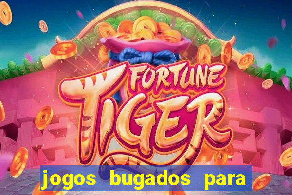 jogos bugados para ganhar dinheiro